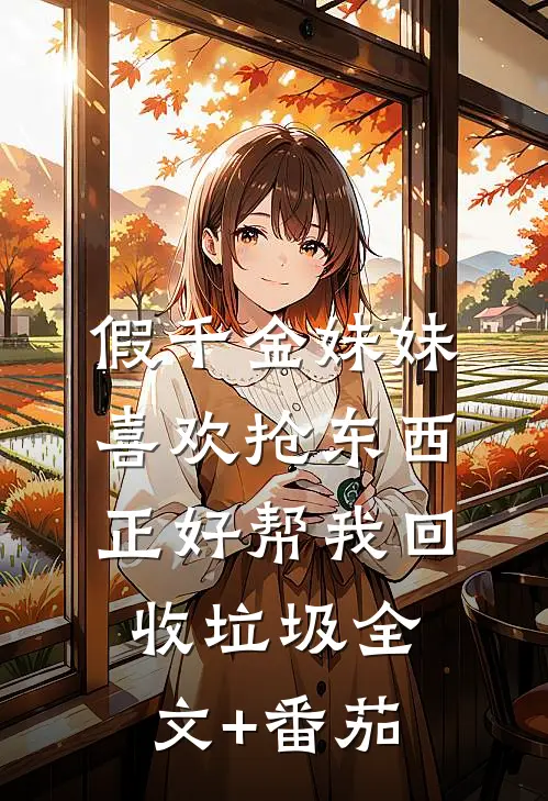 假千金妹妹喜欢抢东西，正好帮我回收垃圾全文+番茄