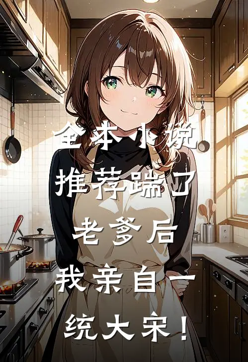 全本小说推荐踹了老爹后，我亲自一统大宋！