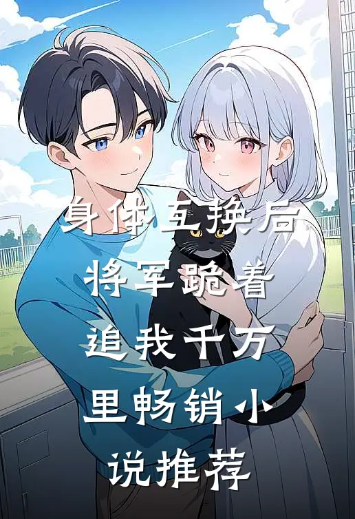 身体互换后，将军跪着追我千万里畅销小说推荐
