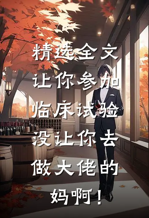 精选全文让你参加临床试验，没让你去做大佬的妈啊！