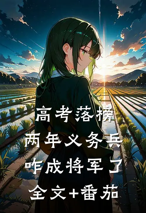 高考落榜，两年义务兵咋成将军了全文+番茄