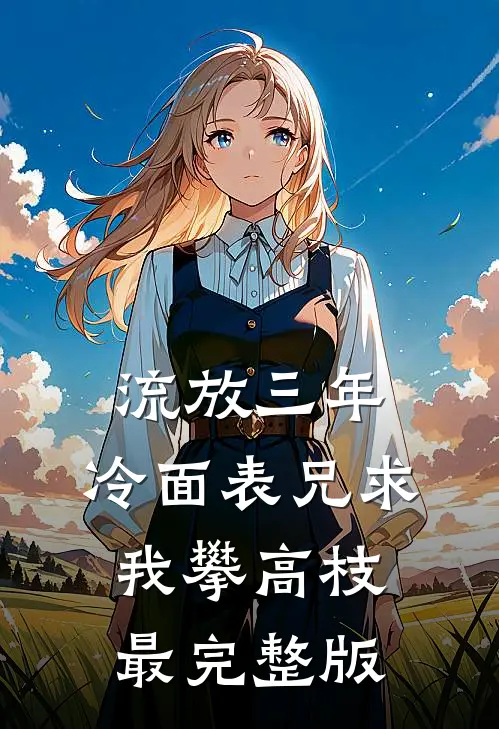 流放三年，冷面表兄求我攀高枝最完整版