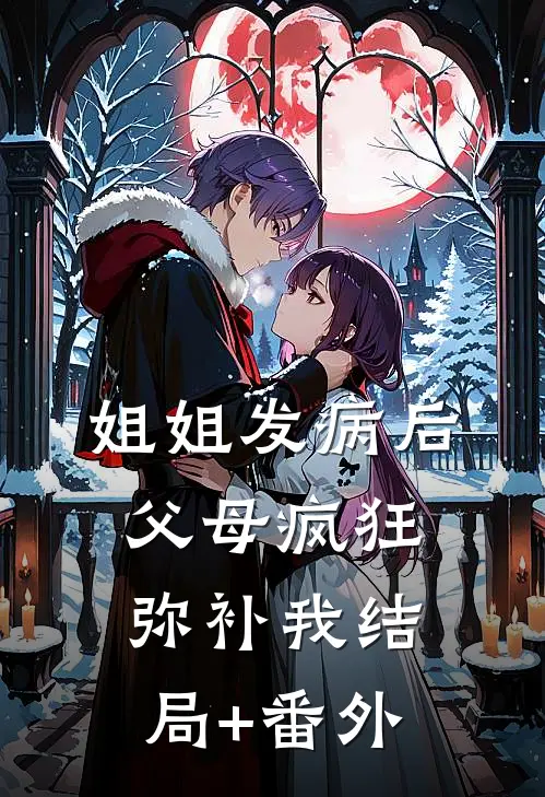 姐姐发病后，父母疯狂弥补我结局+番外