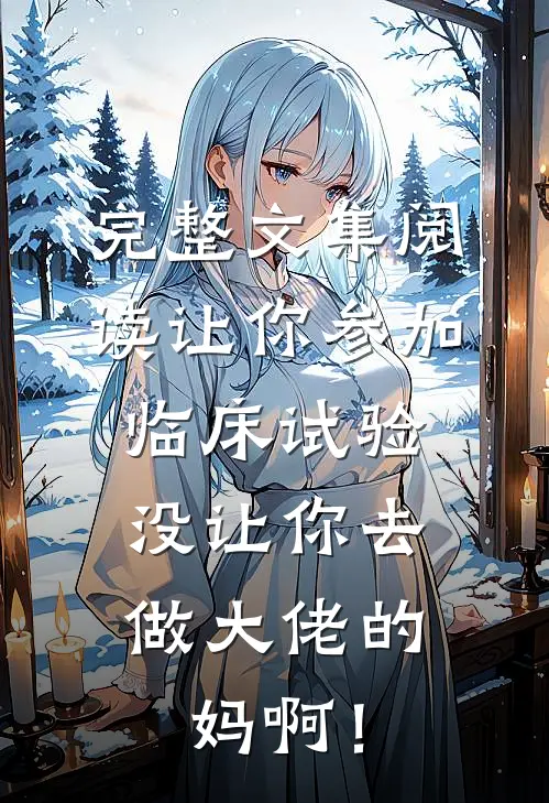 完整文集阅读让你参加临床试验，没让你去做大佬的妈啊！