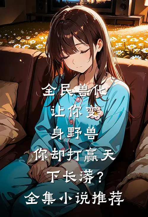 全民兽化：让你变身野兽，你却打赢天下长蟒？全集小说推荐