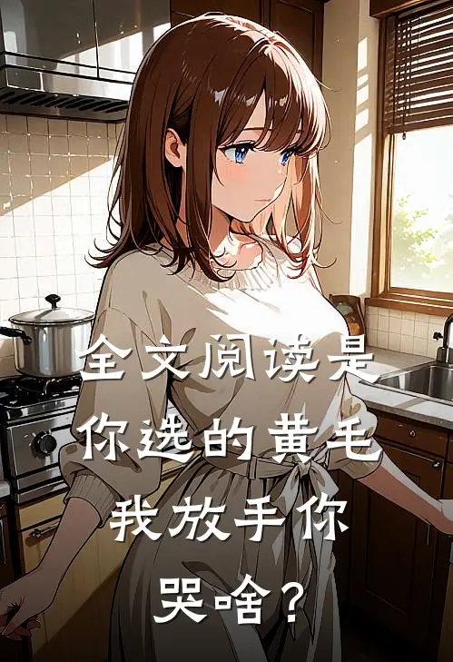 全文阅读是你选的黄毛，我放手你哭啥？