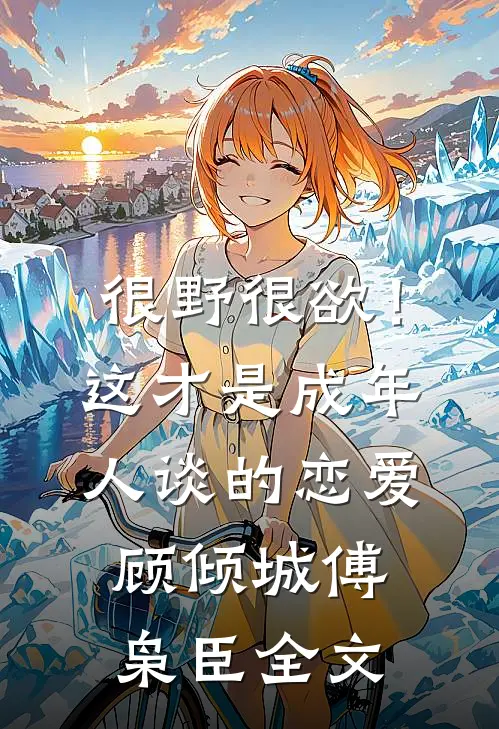 很野很欲！这才是成年人谈的恋爱顾倾城傅枭臣全文