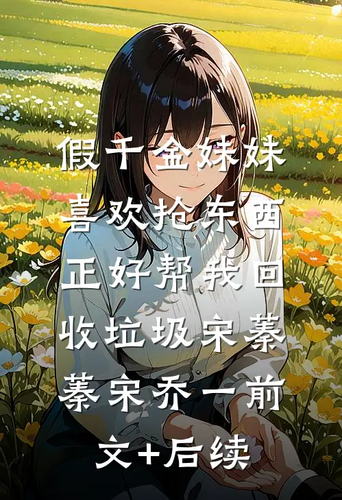 假千金妹妹喜欢抢东西，正好帮我回收垃圾宋蓁蓁宋乔一前文+后续