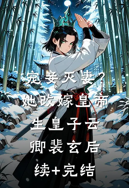 宠妾灭妻？她改嫁皇帝生皇子云卿裴玄后续+完结