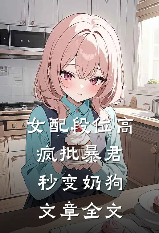 女配段位高，疯批暴君秒变奶狗文章全文