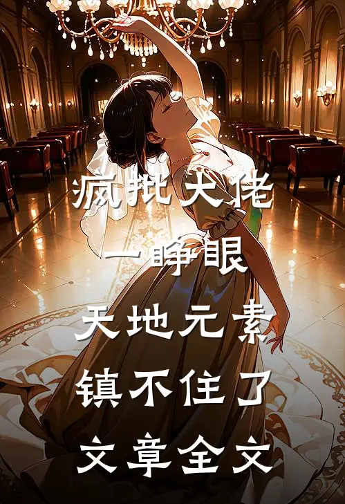 疯批大佬一睁眼，天地元素镇不住了文章全文