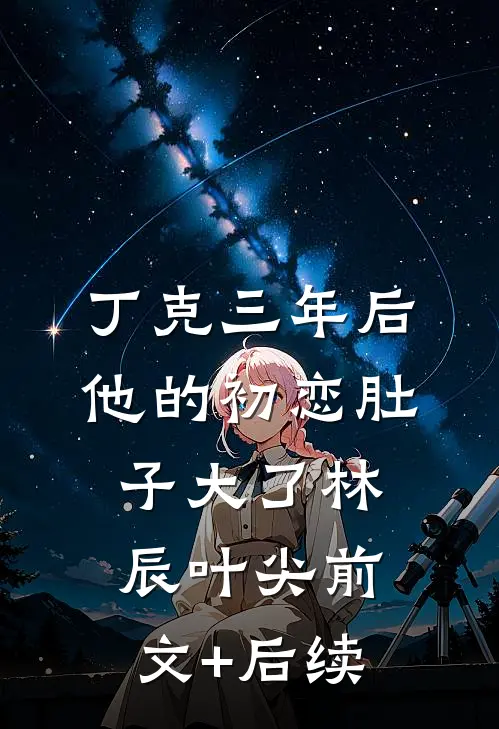 丁克三年后，他的初恋肚子大了林辰叶尖前文+后续