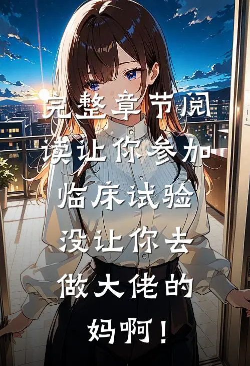 完整章节阅读让你参加临床试验，没让你去做大佬的妈啊！