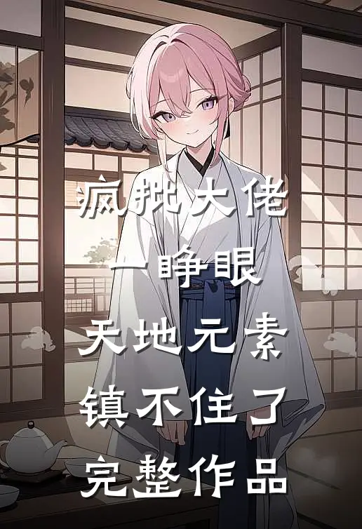 疯批大佬一睁眼，天地元素镇不住了完整作品