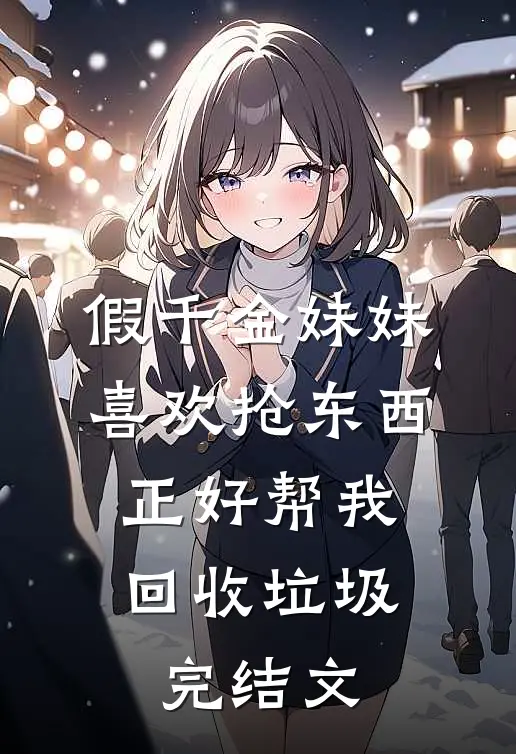 假千金妹妹喜欢抢东西，正好帮我回收垃圾完结文