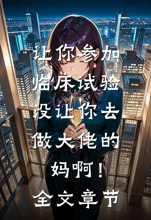 让你参加临床试验，没让你去做大佬的妈啊！全文章节