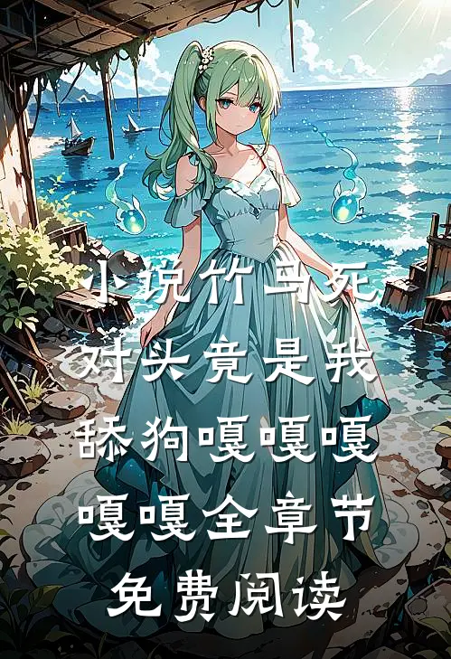 小说竹马死对头竟是我舔狗嘎嘎嘎嘎嘎全章节免费阅读
