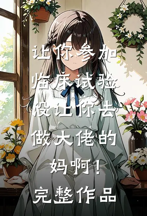 让你参加临床试验，没让你去做大佬的妈啊！完整作品