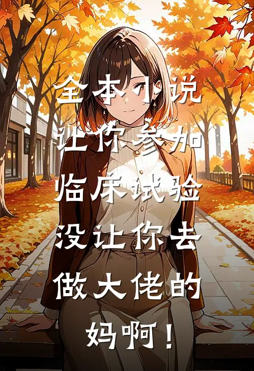 全本小说让你参加临床试验，没让你去做大佬的妈啊！