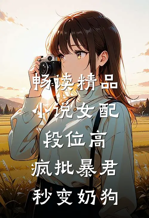 畅读精品小说女配段位高，疯批暴君秒变奶狗