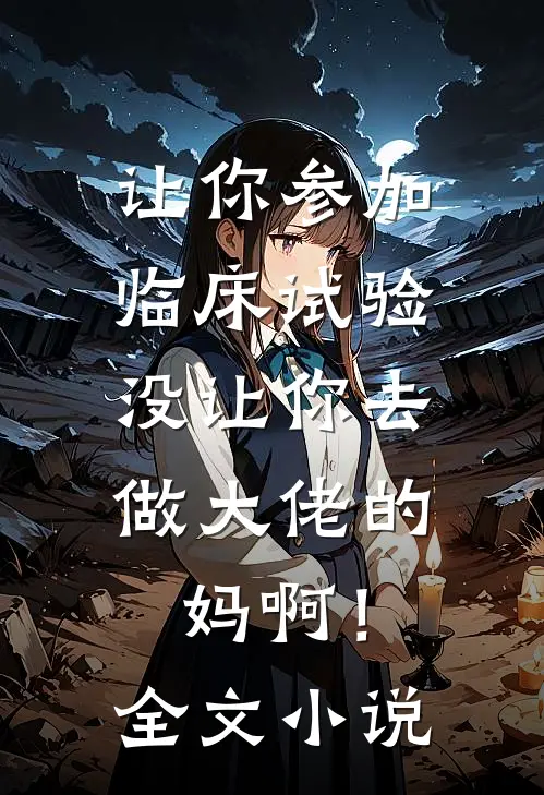 让你参加临床试验，没让你去做大佬的妈啊！全文小说