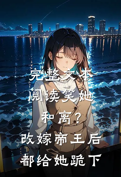 完整文本阅读笑她和离？改嫁帝王后都给她跪下