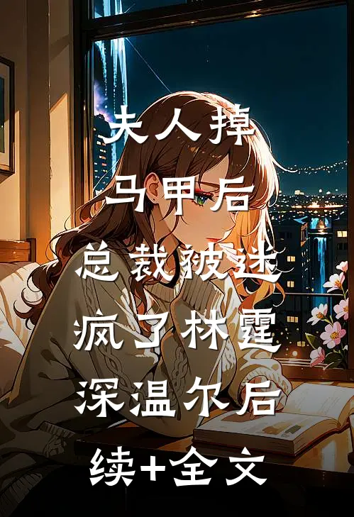 夫人掉马甲后，总裁被迷疯了林霆深温尔后续+全文