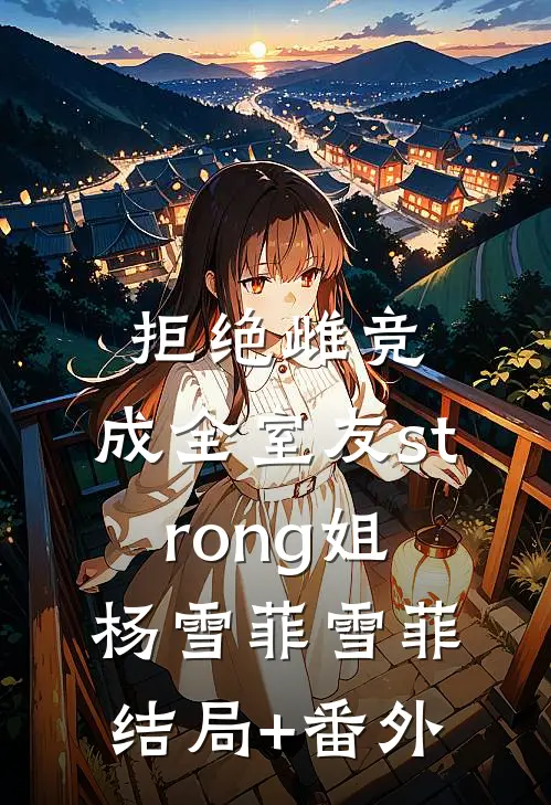 拒绝雌竞，成全室友strong姐杨雪菲雪菲结局+番外