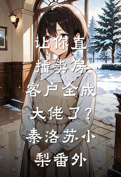 让你直播卖房，客户全成大佬了？秦洛苏小梨 番外