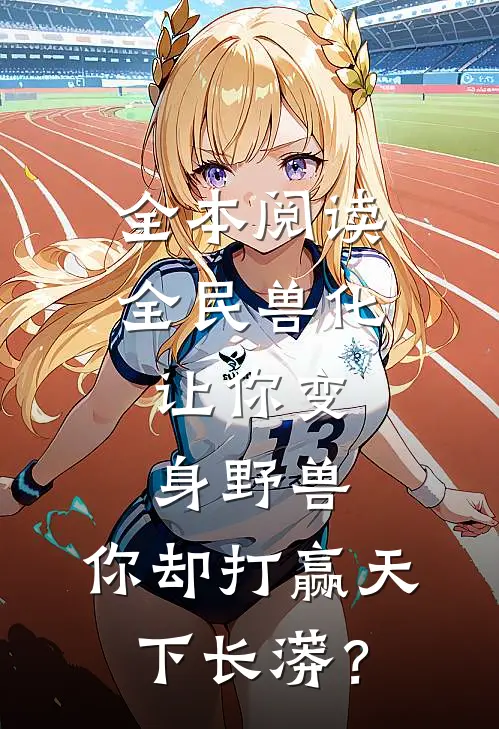 全本阅读全民兽化：让你变身野兽，你却打赢天下长蟒？