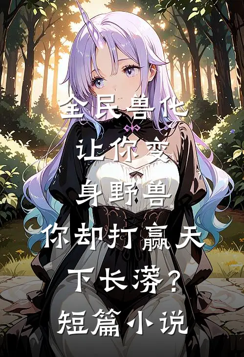 全民兽化：让你变身野兽，你却打赢天下长蟒？短篇小说