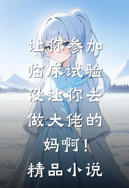 让你参加临床试验，没让你去做大佬的妈啊！精品小说