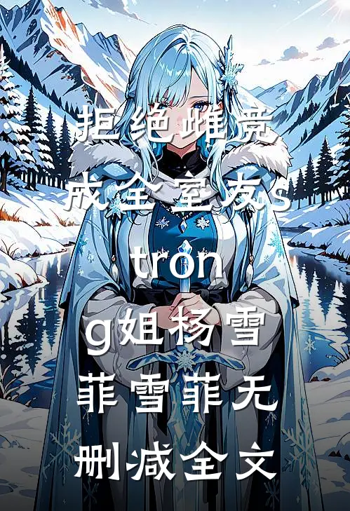 拒绝雌竞，成全室友strong姐杨雪菲雪菲无删减全文