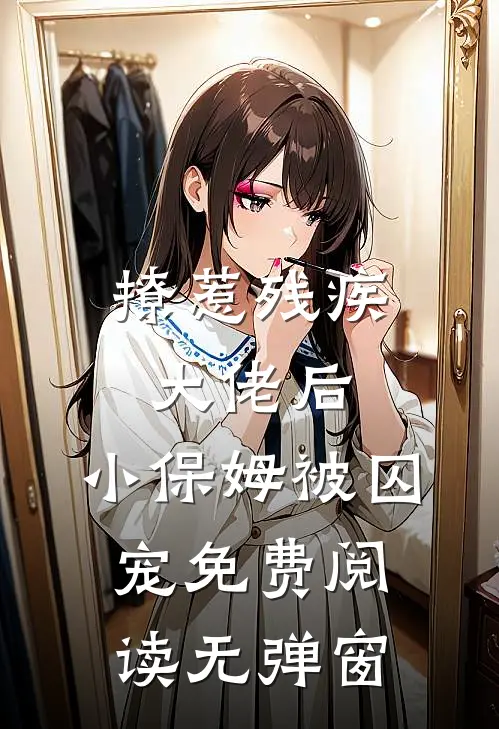 撩惹残疾大佬后，小保姆被囚宠免费阅读无弹窗