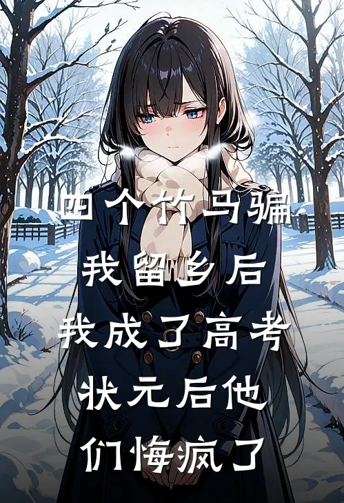 四个竹马骗我留乡后，我成了高考状元后他们悔疯了