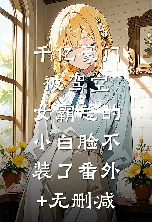 千亿豪门被驾空，女霸总的小白脸不装了番外+无删减