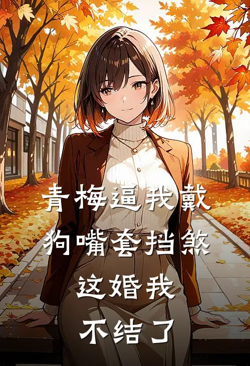 青梅逼我戴狗嘴套挡煞，这婚我不结了