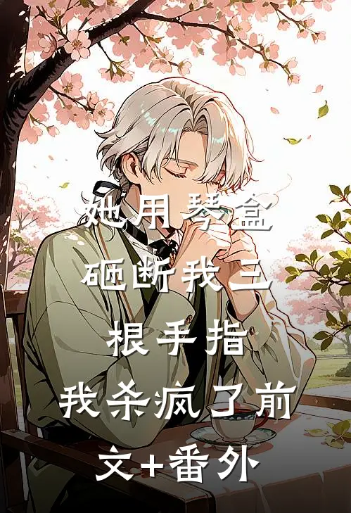 她用琴盒砸断我三根手指，我杀疯了前文+番外