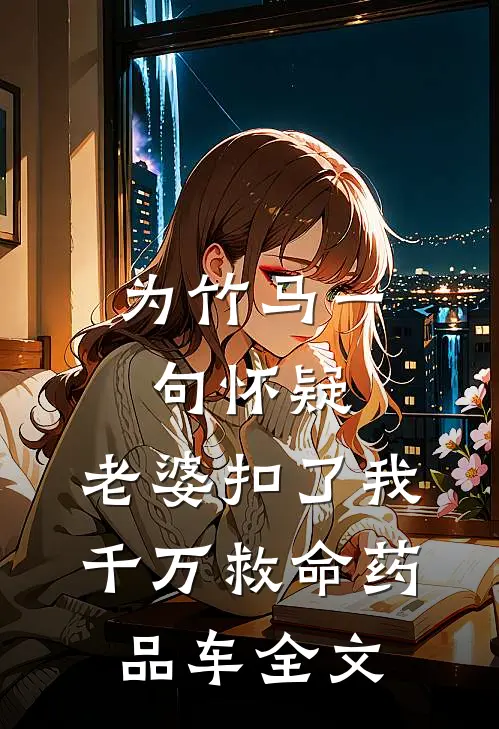 为竹马一句怀疑，老婆扣了我千万救命药品车全文