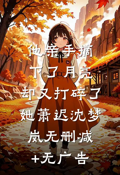 他亲手摘下了月亮，却又打碎了她萧迟沈梦岚无删减+无广告