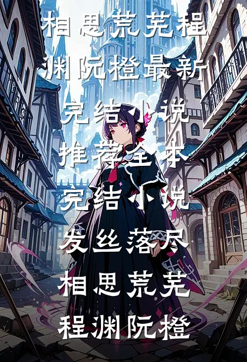发丝落尽，相思荒芜(程渊阮橙)最新完结小说推荐_全本完结小说发丝落尽，相思荒芜(程渊阮橙)