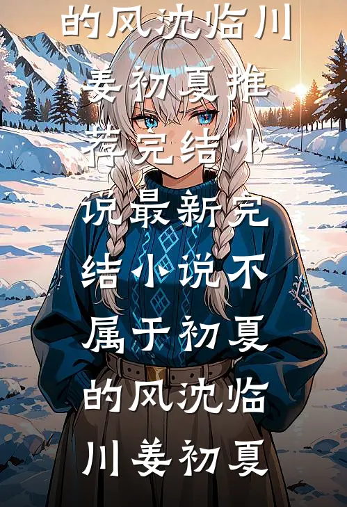 不属于初夏的风沈临川姜初夏推荐完结小说_最新完结小说不属于初夏的风沈临川姜初夏