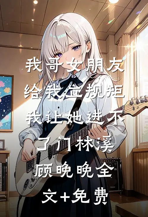 我哥女朋友给我立规矩，我让她进不了门林溪顾晚晚全文+免费