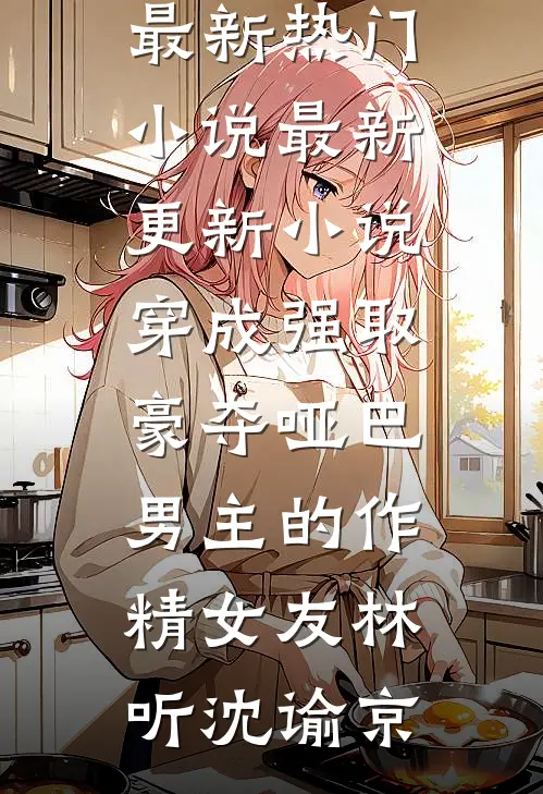 穿成强取豪夺哑巴男主的作精女友林听沈谕京最新热门小说_最新更新小说穿成强取豪夺哑巴男主的作精女友(林听沈谕京)