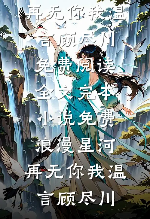 浪漫星河，再无你我(温言顾尽川)免费阅读全文_完本小说免费浪漫星河，再无你我温言顾尽川
