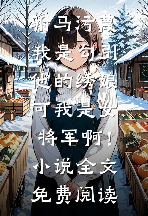 驸马污蔑我是勾引他的绣娘，可我是女将军啊！小说全文免费阅读
