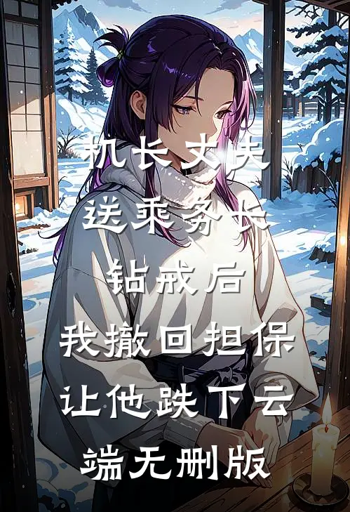机长丈夫送乘务长钻戒后，我撤回担保让他跌下云端无删版