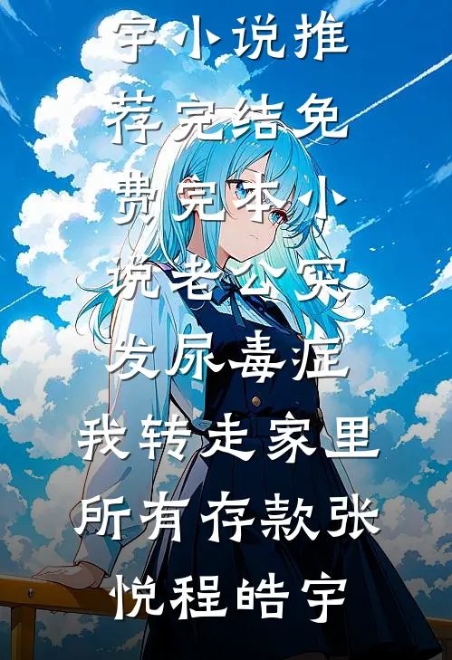 老公突发尿毒症，我转走家里所有存款张悦程皓宇小说推荐完结_免费完本小说老公突发尿毒症，我转走家里所有存款张悦程皓宇