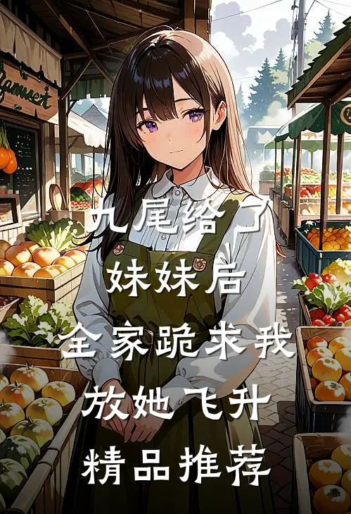 九尾给了妹妹后，全家跪求我放她飞升精品推荐