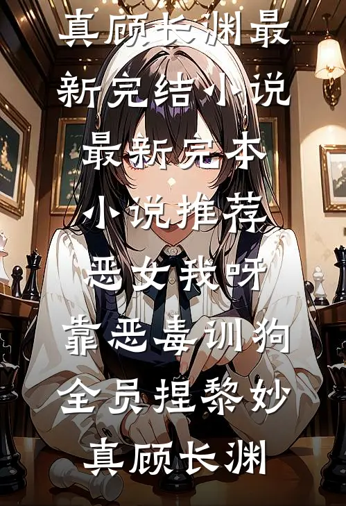 恶女我呀，靠恶毒训狗全员捏黎妙真顾长渊最新完结小说_最新完本小说推荐恶女我呀，靠恶毒训狗全员捏(黎妙真顾长渊)